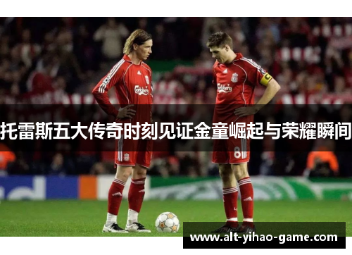 托雷斯五大传奇时刻见证金童崛起与荣耀瞬间