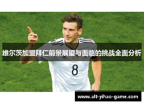 维尔茨加盟拜仁前景展望与面临的挑战全面分析