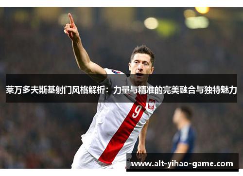 莱万多夫斯基射门风格解析：力量与精准的完美融合与独特魅力