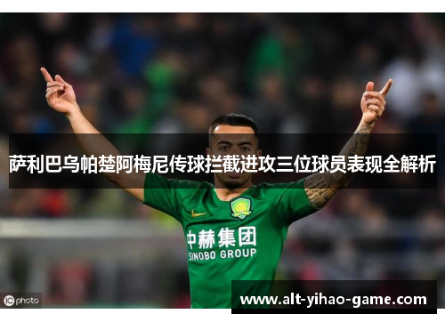 萨利巴乌帕楚阿梅尼传球拦截进攻三位球员表现全解析