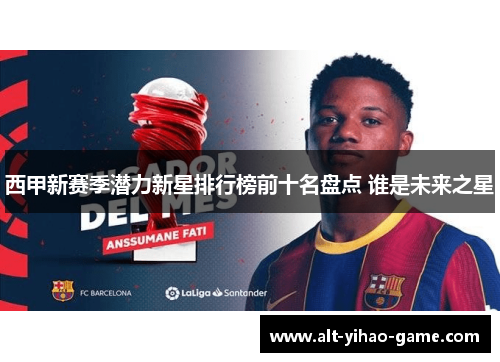西甲新赛季潜力新星排行榜前十名盘点 谁是未来之星