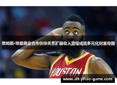 詹姆斯·哈登商业合作伙伴关系扩展收入激增成就多元化财富帝国