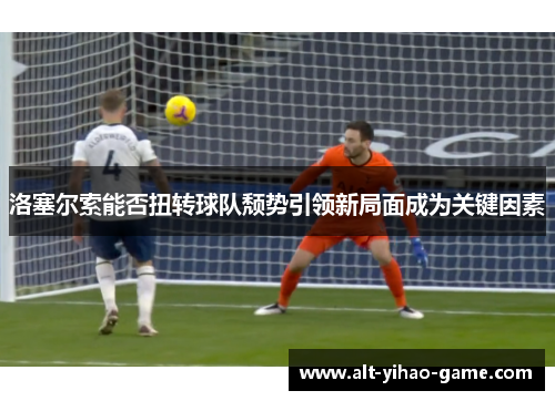 洛塞尔索能否扭转球队颓势引领新局面成为关键因素