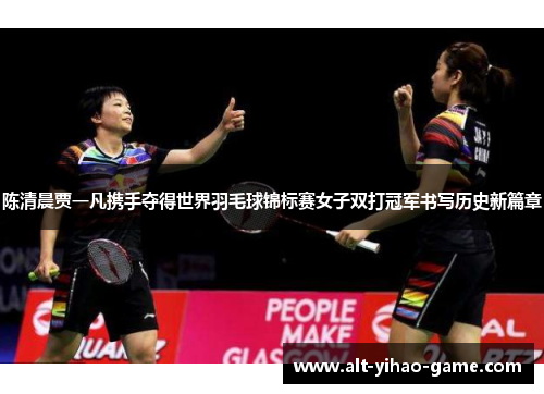 陈清晨贾一凡携手夺得世界羽毛球锦标赛女子双打冠军书写历史新篇章 陈清晨贾一凡携手夺得世界羽毛球锦标赛女子双打冠军书写历史新篇章