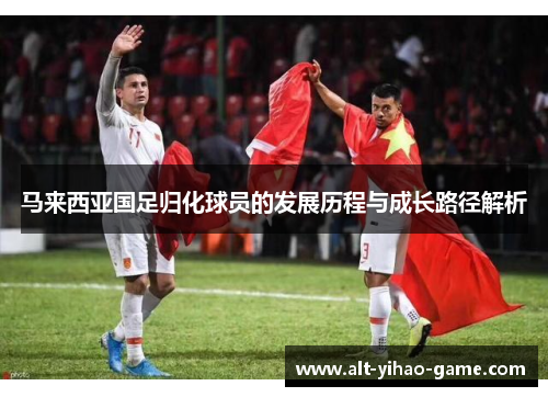 马来西亚国足归化球员的发展历程与成长路径解析