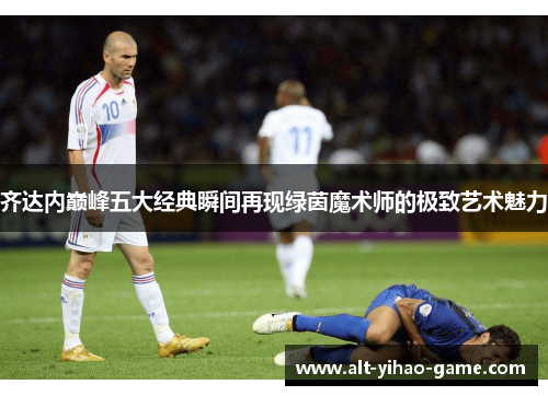 齐达内巅峰五大经典瞬间再现绿茵魔术师的极致艺术魅力