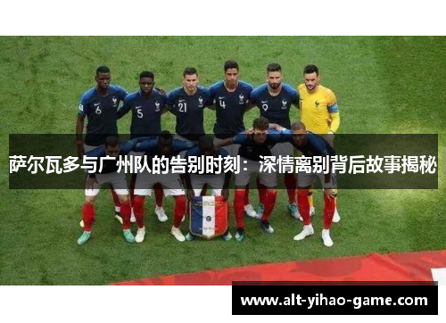 萨尔瓦多与广州队的告别时刻：深情离别背后故事揭秘