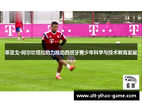 蒂亚戈·阿尔坎塔拉助力推动西班牙青少年科学与技术教育发展