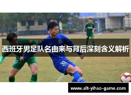 西班牙男足队名由来与背后深刻含义解析