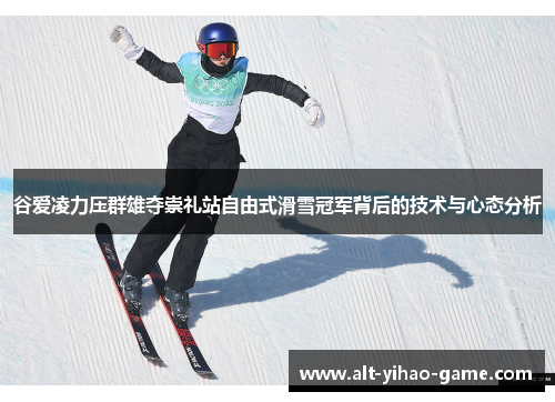 谷爱凌力压群雄夺崇礼站自由式滑雪冠军背后的技术与心态分析